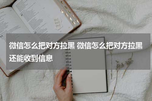 微信怎么把对方拉黑 微信怎么把对方拉黑还能收到信息