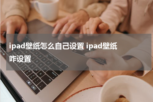 ipad壁纸怎么自己设置 ipad壁纸咋设置