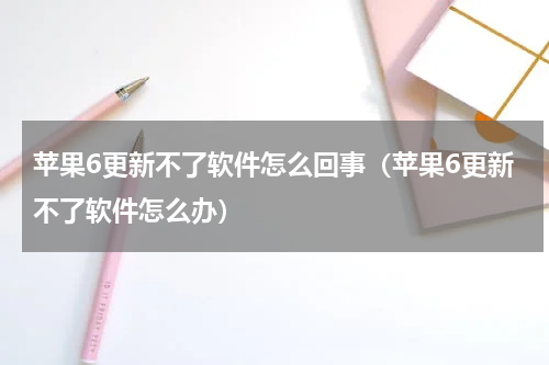 苹果6更新不了软件怎么回事(苹果6更新不了软件怎么办)
