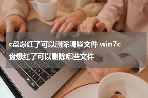 c盘爆红了可以删除哪些文件 win7c盘爆红了可以删除哪些文件