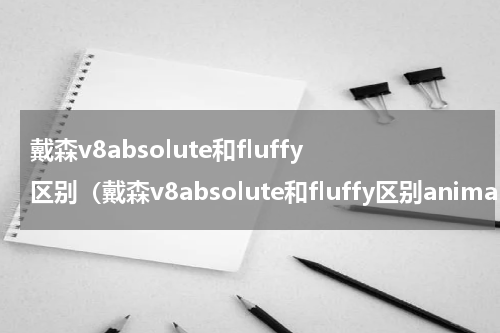 戴森v8absolute和fluffy区别（戴森v8absolute和fluffy区别animal）