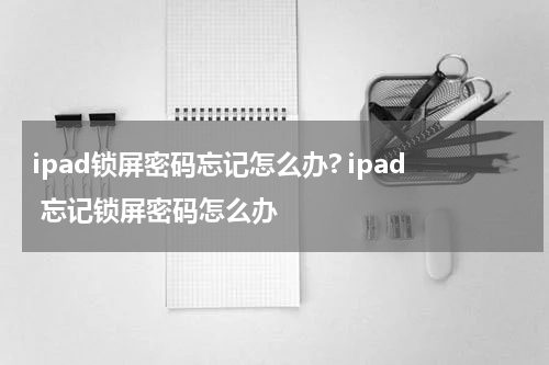 ipad锁屏密码忘记怎么办? ipad 忘记锁屏密码怎么办