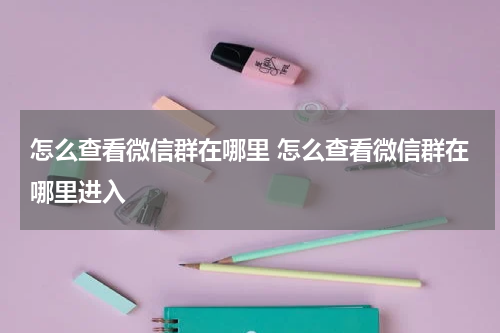 怎么查看微信群在哪里 怎么查看微信群在哪里进入