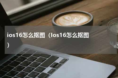 ios16怎么抠图（Ios16怎么抠图）