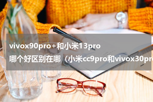 vivox90pro+和小米13pro哪个好区别在哪（小米cc9pro和vivox30pro对比）