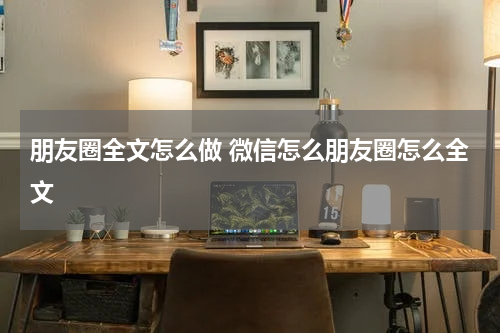 朋友圈全文怎么做 微信怎么朋友圈怎么全文