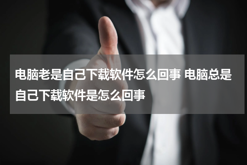 电脑老是自己下载软件怎么回事 电脑总是自己下载软件是怎么回事