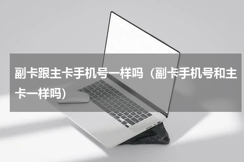 副卡跟主卡手机号一样吗（副卡手机号和主卡一样吗）