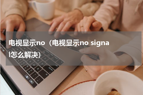 电视显示no（电视显示no signal怎么解决）