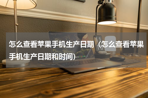 怎么查看苹果手机生产日期（怎么查看苹果手机生产日期和时间）