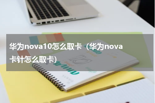 华为nova10怎么取卡（华为nova卡针怎么取卡）