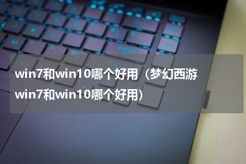 win7和win10哪个好用（梦幻西游win7和win10哪个好用）