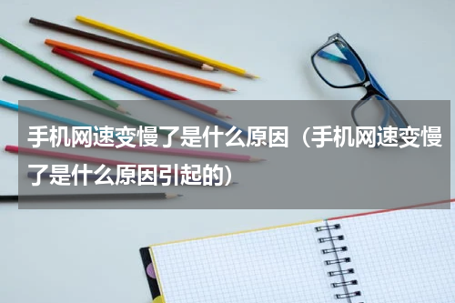 手机网速变慢了是什么原因（手机网速变慢了是什么原因引起的）