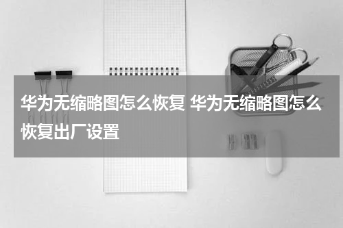 华为无缩略图怎么恢复 华为无缩略图怎么恢复出厂设置