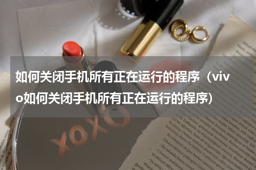 如何关闭手机所有正在运行的程序（vivo如何关闭手机所有正在运行的程序）