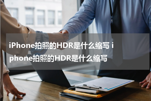 iPhone拍照的HDR是什么缩写 iphone拍照的HDR是什么缩写