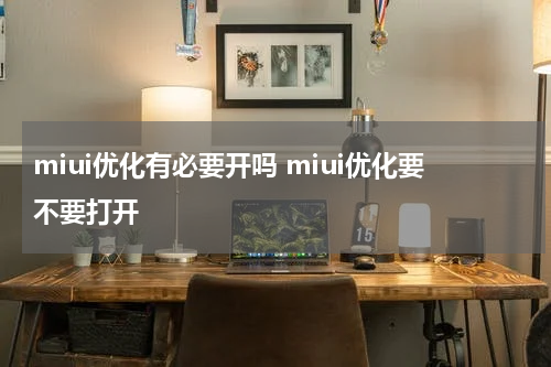 miui优化有必要开吗 miui优化要不要打开