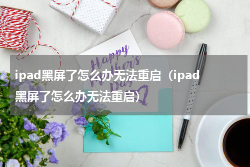 ipad黑屏了怎么办无法重启（ipad黑屏了怎么办无法重启）