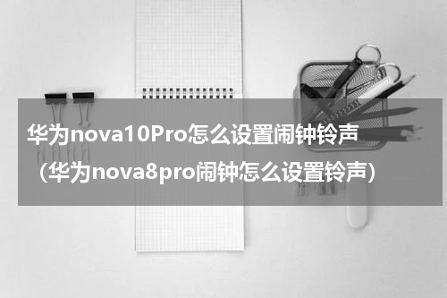 华为nova10Pro怎么设置闹钟铃声（华为nova8pro闹钟怎么设置铃声）