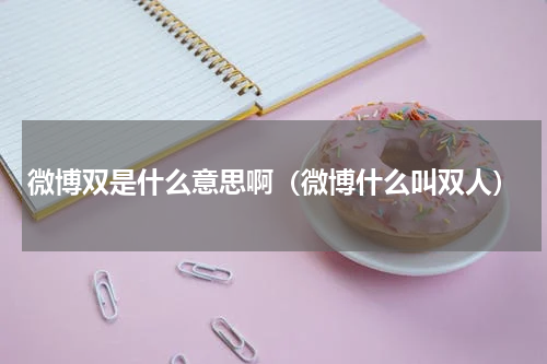 微博双是什么意思啊（微博什么叫双人）
