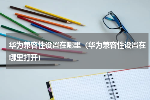 华为兼容性设置在哪里（华为兼容性设置在哪里打开）