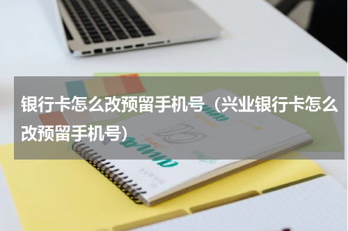 银行卡怎么改预留手机号（兴业银行卡怎么改预留手机号）