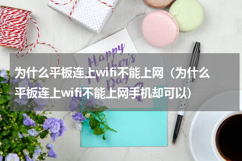 为什么平板连上wifi不能上网（为什么平板连上wifi不能上网手机却可以）