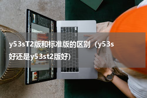 y53sT2版和标准版的区别（y53s好还是y53st2版好）