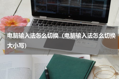 电脑输入法怎么切换(电脑输入法怎么切换大小写)