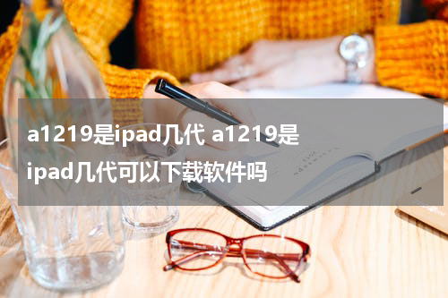 a1219是ipad几代 a1219是ipad几代可以下载软件吗