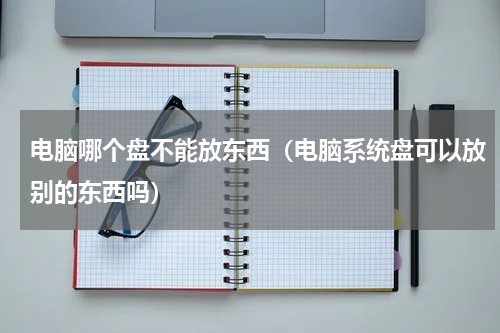 电脑哪个盘不能放东西(电脑系统盘可以放别的东西吗)