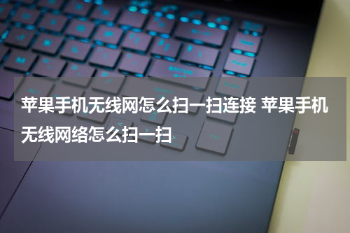 苹果手机无线网怎么扫一扫连接 苹果手机无线网络怎么扫一扫