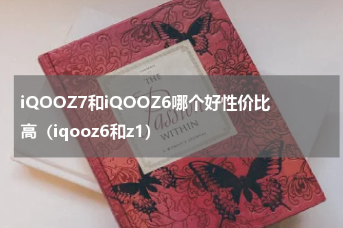 iQOOZ7和iQOOZ6哪个好性价比高（iqooz6和z1）