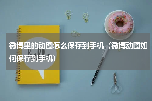 微博里的动图怎么保存到手机（微博动图如何保存到手机）