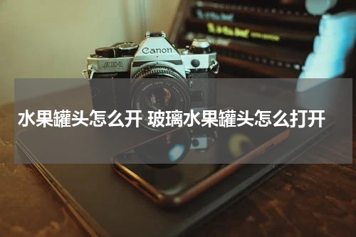 水果罐头怎么开 玻璃水果罐头怎么打开