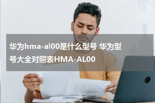 华为hma-al00是什么型号 华为型号大全对照表HMA-AL00