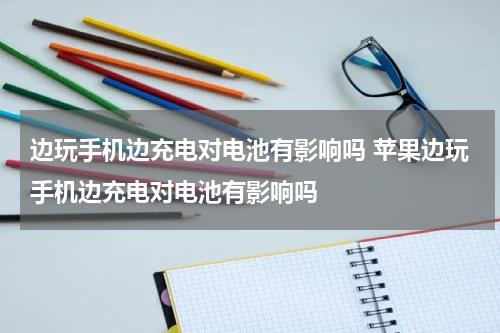 边玩手机边充电对电池有影响吗 苹果边玩手机边充电对电池有影响吗