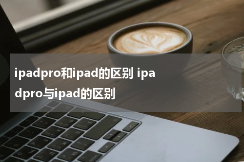 ipadpro和ipad的区别 ipadpro与ipad的区别