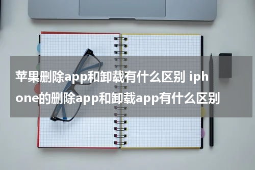 苹果删除app和卸载有什么区别 iphone的删除app和卸载app有什么区别