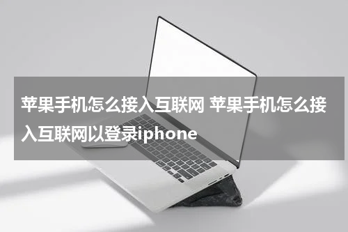 苹果手机怎么接入互联网 苹果手机怎么接入互联网以登录iphone