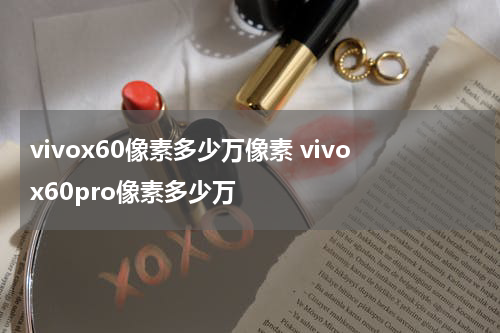 vivox60像素多少万像素 vivox60pro像素多少万