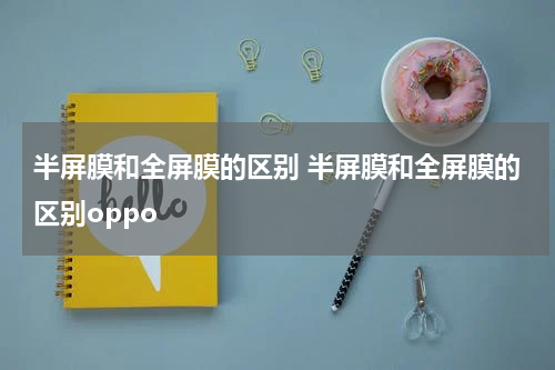 半屏膜和全屏膜的区别 半屏膜和全屏膜的区别oppo