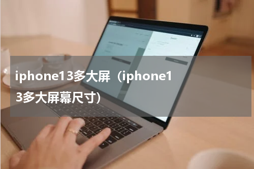 iphone13多大屏（iphone13多大屏幕尺寸）