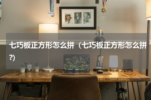 七巧板正方形怎么拼（七巧板正方形怎么拼?）