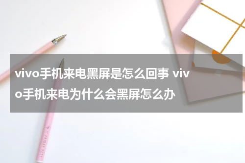 vivo手机来电黑屏是怎么回事 vivo手机来电为什么会黑屏怎么办