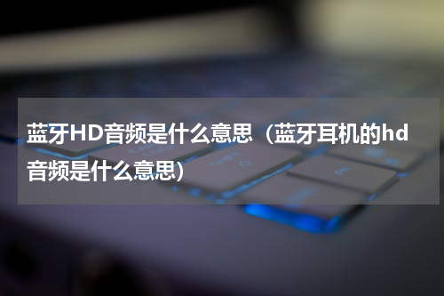 蓝牙HD音频是什么意思（蓝牙耳机的hd音频是什么意思）
