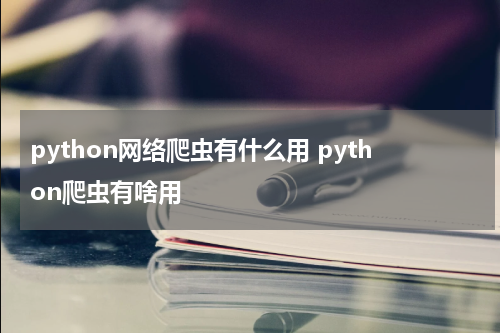 python网络爬虫有什么用 python爬虫有啥用