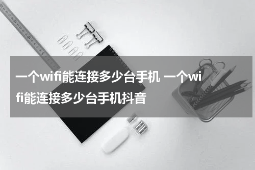 一个wifi能连接多少台手机 一个wifi能连接多少台手机抖音