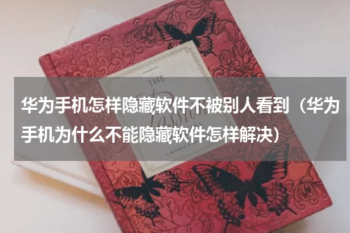 华为手机怎样隐藏软件不被别人看到（华为手机为什么不能隐藏软件怎样解决）