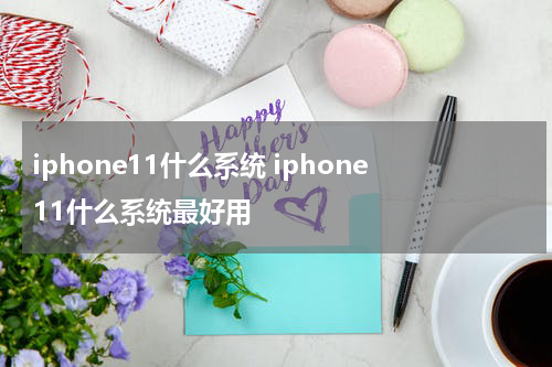 iphone11什么系统 iphone11什么系统最好用